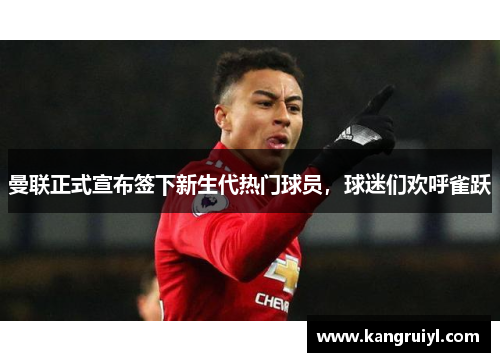 曼联正式宣布签下新生代热门球员，球迷们欢呼雀跃