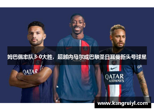姆巴佩率队3-0大胜，超越内马尔成巴黎圣日耳曼新头号球星