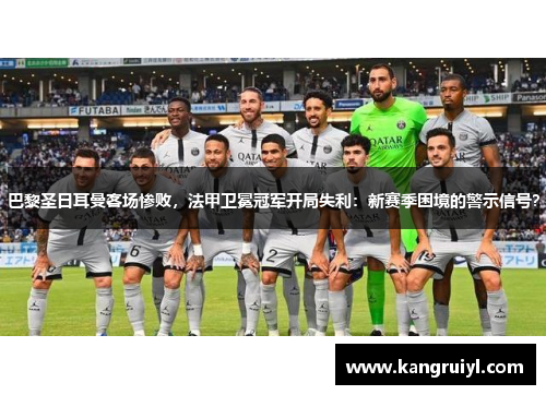 巴黎圣日耳曼客场惨败，法甲卫冕冠军开局失利：新赛季困境的警示信号？