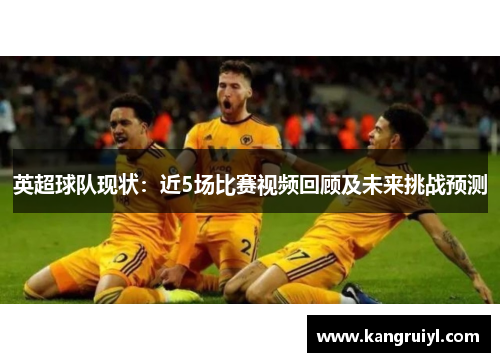 英超球队现状：近5场比赛视频回顾及未来挑战预测