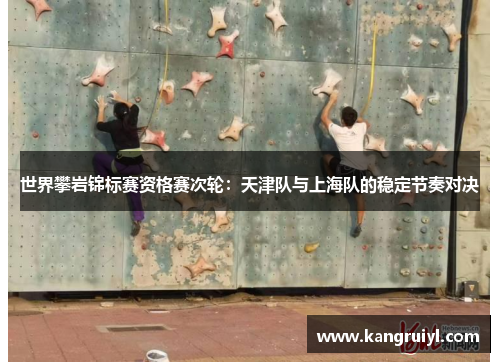 世界攀岩锦标赛资格赛次轮：天津队与上海队的稳定节奏对决